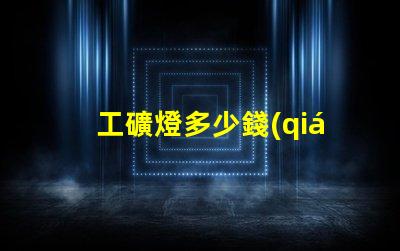 工礦燈多少錢(qián)一個(gè)揭示工礦燈價(jià)格背后的秘密
