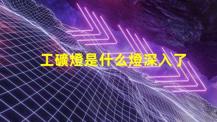 工礦燈是什么燈深入了解工礦燈的種類與應用