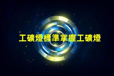 工礦燈標準掌握工礦燈的最新行業標準與合規要求