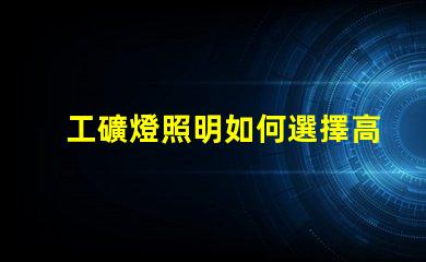 工礦燈照明如何選擇高效工礦燈提升安全性