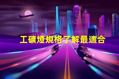 工礦燈規格了解最適合您項目的工礦燈規格