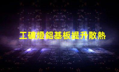 工礦燈鋁基板提升散熱性能的關(guān)鍵材料