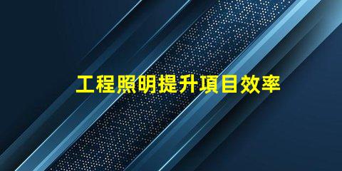 工程照明提升項目效率的關鍵選擇