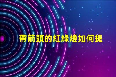 帶箭頭的紅綠燈如何提高交通安全性與效率