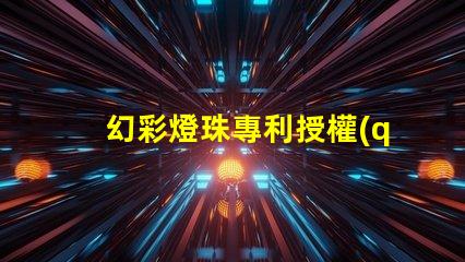 幻彩燈珠專利授權(quán)政策比較最新政策解讀與優(yōu)缺點分析