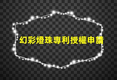 幻彩燈珠專利授權申請流程與關鍵注意事項