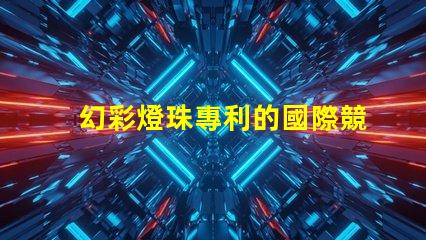 幻彩燈珠專利的國際競爭力分析全球技術布局及市場前景