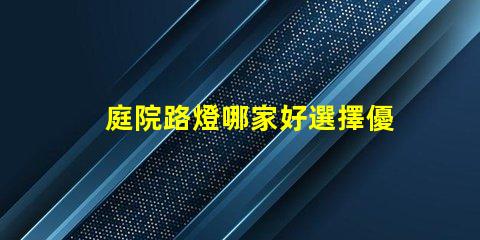 庭院路燈哪家好選擇優質庭院照明產品的秘訣