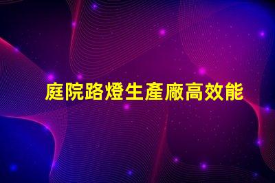 庭院路燈生產廠高效能照明解決方案的選擇