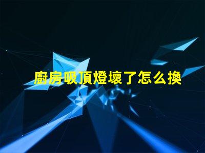 廚房吸頂燈壞了怎么換簡單易懂的更換指南