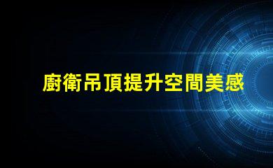 廚衛吊頂提升空間美感與實用性的設計選擇