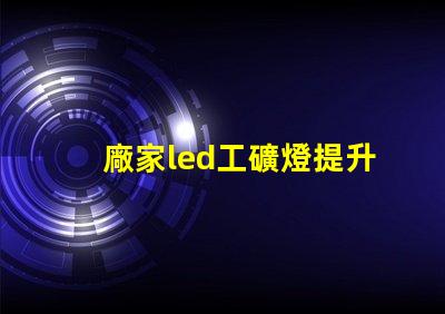 廠家led工礦燈提升工業(yè)安全與能效的最佳選擇嗎