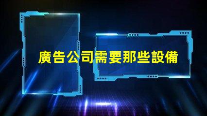 廣告公司需要那些設備全面解析廣告公司必備設備