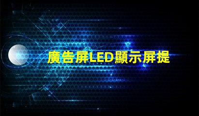 廣告屏LED顯示屏提升品牌曝光率的絕佳選擇