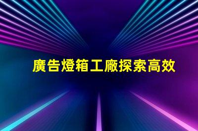 廣告燈箱工廠探索高效能LED燈箱的最佳選擇