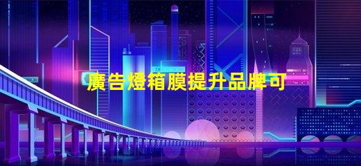 廣告燈箱膜提升品牌可見度的關鍵材料