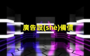 廣告設(shè)備價(jià)格了解市場(chǎng)行情,助力企業(yè)決策
