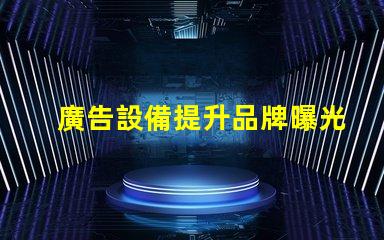 廣告設備提升品牌曝光率的智能選擇