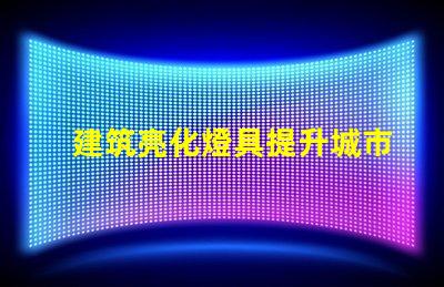 建筑亮化燈具提升城市夜景魅力的關鍵