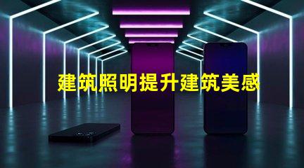 建筑照明提升建筑美感與功能的關鍵因素