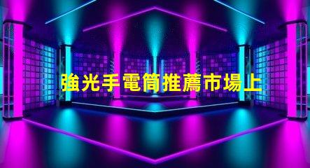 強光手電筒推薦市場上最佳強光手電筒分析