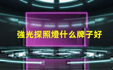 強光探照燈什么牌子好探照燈品牌選擇指南,助您輕松決策