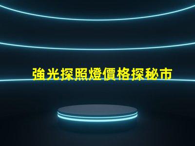 強光探照燈價格探秘市場上最具性價比的選擇