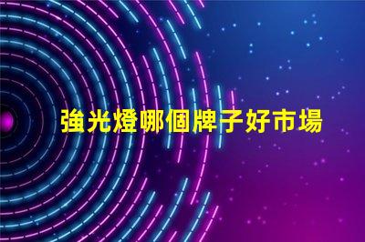 強光燈哪個牌子好市場口碑及性能全面評測