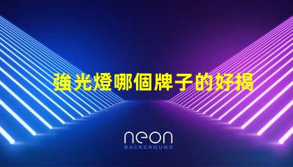 強光燈哪個牌子的好揭示市場上最受歡迎的強光燈品牌