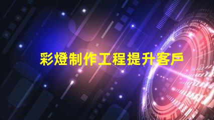 彩燈制作工程提升客戶體驗的創意照明方案