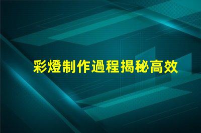 彩燈制作過程揭秘高效彩燈制作技巧與流程