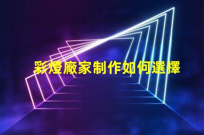 彩燈廠家制作如何選擇優(yōu)質(zhì)彩燈廠家以提升產(chǎn)品質(zhì)量