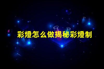 彩燈怎么做揭秘彩燈制作的簡單步驟與技巧