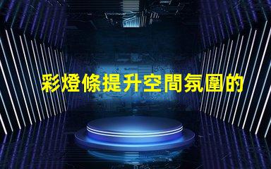 彩燈條提升空間氛圍的秘密武器是什么