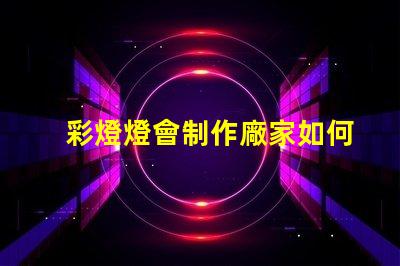 彩燈燈會制作廠家如何選擇可靠的彩燈制作供應(yīng)商