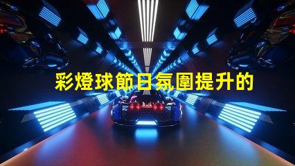 彩燈球節日氛圍提升的完美選擇,你準備好了嗎