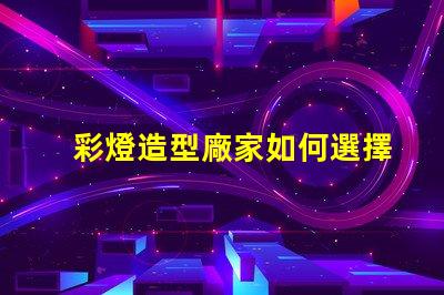 彩燈造型廠家如何選擇最具創(chuàng)意的彩燈供應(yīng)商