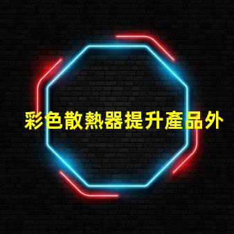 彩色散熱器提升產品外觀與性能的新趨勢