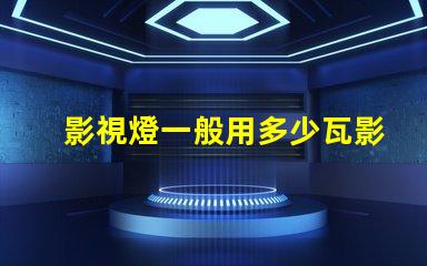 影視燈一般用多少瓦影視燈功率選擇與應用指南