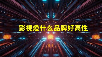 影視燈什么品牌好高性能影視燈品牌推薦與對比