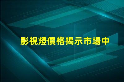 影視燈價格揭示市場中的隱藏成本與價值
