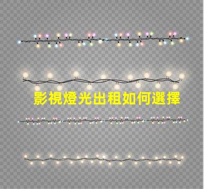 影視燈光出租如何選擇最合適的影視燈光設備