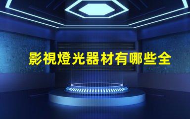 影視燈光器材有哪些全面解析影視燈光設備的種類與用途