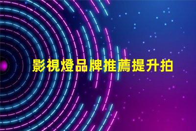 影視燈品牌推薦提升拍攝質量的最佳選擇