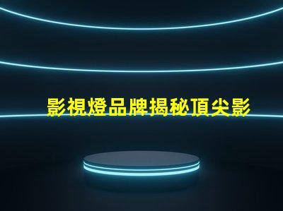 影視燈品牌揭秘頂尖影視燈品牌的選擇指南