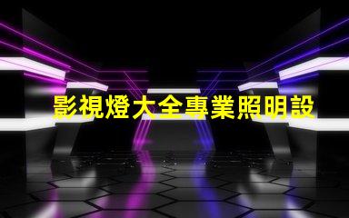 影視燈大全專業照明設備的全面指南