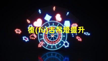 復(fù)古吊燈提升空間品味的最佳選擇