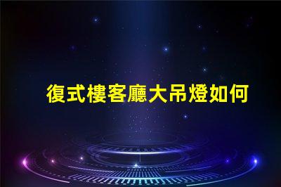 復式樓客廳大吊燈如何選擇讓空間更華麗的燈具
