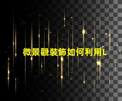 微景觀裝飾如何利用LED燈提升微景觀的視覺效果