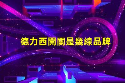 德力西開關是幾線品牌德力西品牌定位解析